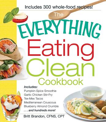 The Everything Eating Clean Cookbook: Includes - Pumpkin Spice Smoothie, Garlic Chicken Stir-Fry, Tex-Mex Tacos, Mediterranean Couscous, Blueberry Almond Crumble...and hundreds more! - Brandon, Britt