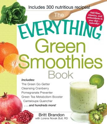 The Everything Green Smoothies Book: Includes The Green Go-Getter, Cleansing Cranberry, Pomegranate Preventer, Green Tea Metabolism booster, Cantaloupe Quencher, and hundreds more! - Brandon, Britt, and Bull, Lorena Novak