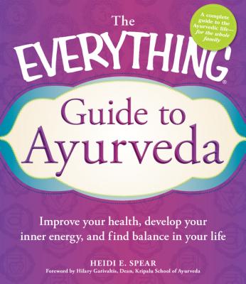 The Everything Guide to Ayurveda: Improve Your Health, Develop Your Inner Energy, and Find Balance in Your Life - Spear, Heidi E., and Garivaltis, Hilary, and Lundeen, Sudha Carolyn, RN