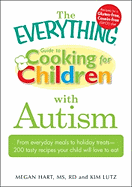 The Everything Guide to Cooking for Children with Autism: From Everyday Meals to Holiday Treats - 200 Tasty Recipes Your Child Will Love to Eat