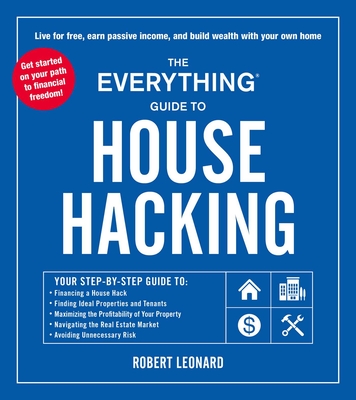 The Everything Guide to House Hacking: Your Step-By-Step Guide To: Financing a House Hack, Finding Ideal Properties and Tenants, Maximizing the Profitability of Your Property, Navigating the Real Estate Market, Avoiding Unnecessary Risk - Leonard, Robert