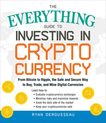 The Everything Guide to Investing in Cryptocurrency: From Bitcoin to Ripple, the Safe and Secure Way to Buy, Trade, and Mine Digital Currencies - Derousseau, Ryan