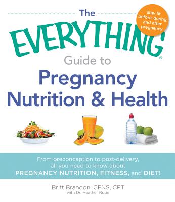 The Everything Guide to Pregnancy Nutrition and Health: From Preconception to Post-Delivery, All You Need to Know About Pregnancy Nutrition, Fitness, and Diet! - Brandon, Britt, and Rupe, Heather