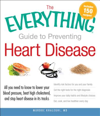 The Everything Guide to Preventing Heart Disease: All You Need to Know to Lower Your Blood Pressure, Beat High Cholesterol, and Stop Heart Disease in Its Tracks - Khaleghi, Murdoc, MD
