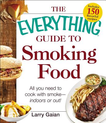 The Everything Guide to Smoking Food: All You Need to Cook with Smoke--Indoors or Out! - Gaian, Larry