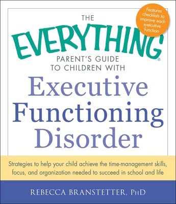 The Everything Parent's Guide to Children with Executive Functioning Disorder: Strategies to help your child achieve the time-management skills, focus, and organization needed to succeed in school and life - Branstetter, Rebecca, Ph.D.