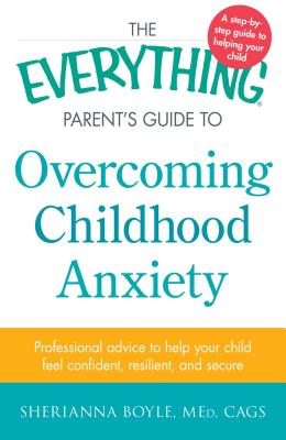 The Everything Parent's Guide to Overcoming Childhood Anxiety: Professional Advice to Help Your Child Feel Confident, Resilient, and Secure - Boyle, Sherianna, Med