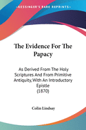 The Evidence For The Papacy: As Derived From The Holy Scriptures And From Primitive Antiquity, With An Introductory Epistle (1870)