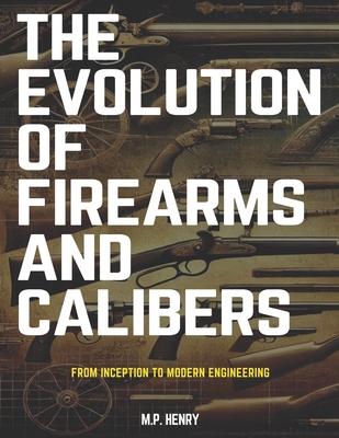 The Evolution of Firearms and Calibers: From Inception to Modern Engineering - Henry, M P