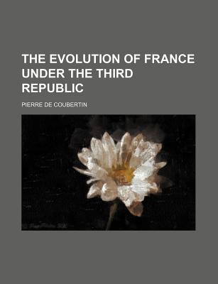 The Evolution of France Under the Third Republic - De Coubertin, Pierre