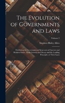 The Evolution of Governments and Laws: Exhibiting the Governmental Structures of Ancient and Modern States, Their Growth and Decay and the Leading Principles of Their Laws; Volume 2 - Allen, Stephen Haley
