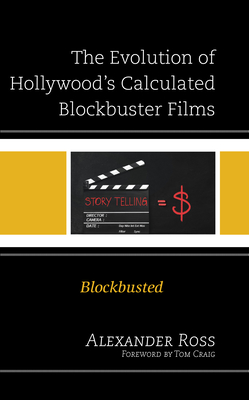 The Evolution of Hollywood's Calculated Blockbuster Films: Blockbusted - Ross, Alexander, and Craig, Tom (Foreword by)