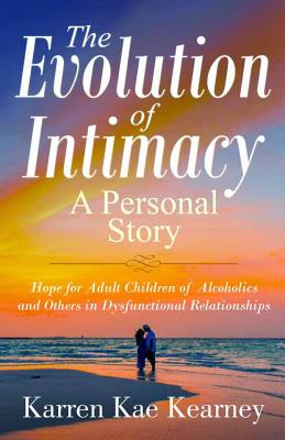 The Evolution of Intimacy: A Personal Story: Hope for Adult Children of Alcoholics And others in Dysfunctional Relationships - Kearney, Karren Kae