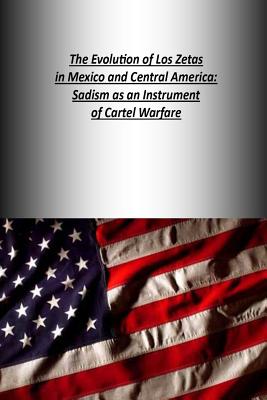 The Evolution of Los Zetas in Mexico and Central America: Sadism as an Instrument of Cartel Warfare - U S Army War College Press, and Strategic Studies Institute