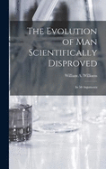 The Evolution of Man Scientifically Disproved: In 50 Arguments