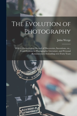 The Evolution of Photography: With a Chronological Record of Discoveries, Inventions, Etc., Contributions to Photographic Literature, and Personal Reminiscences Extending Over Forty Years - Werge, John