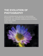 The Evolution of Photography: With a Chronological Record of Discoveries, Inventions, Etc., Contributions to Photographic Literature, and Personal Reminiscences Extending Over Forty Years