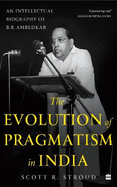 The Evolution of Pragmatism in India: An Intellectual Biography of B.R. Ambedkar