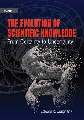 The Evolution of Scientific Knowledge: From Certainty to Uncertainty - Dougherty, Edward R.