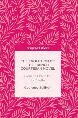 The Evolution of the French Courtesan Novel: From de Chabrillan to Colette - Sullivan, Courtney