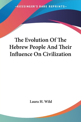 The Evolution Of The Hebrew People And Their Influence On Civilization - Wild, Laura H