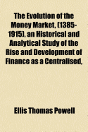 The Evolution of the Money Market, (1385-1915), an Historical and Analytical Study of the Rise and Development of Finance as a Centralised, Co-Ordinated Force