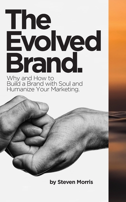 The Evolved Brand: Why and How to Build a Brand with Soul and Humanize Your Marketing. - Morris, Steven