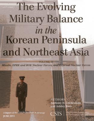 The Evolving Military Balance in the Korean Peninsula and Northeast Asia: Missile, DPRK and ROK Nuclear Forces, and External Nuclear Forces - Cordesman, Anthony H., and Hess, Ashley