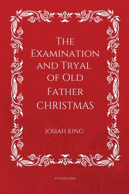 The Examination and Tryal of Old Father Christmas: Easy to Read Layout - King, Josiah