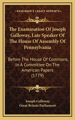 The Examination of Joseph Galloway, Late Speaker of the House of Assembly of Pennsylvania: Before the House of Commons, in a Committee on the American Papers (1779) - Galloway, Joseph, and Great Britain Parliament