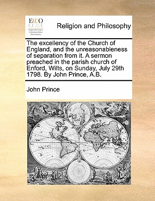 The Excellency of the Church of England, and the Unreasonableness of Separation from It. a Sermon Preached in the Parish Church of Enford, Wilts, on Sunday, July 29th 1798. by John Prince, A.B - Prince, John