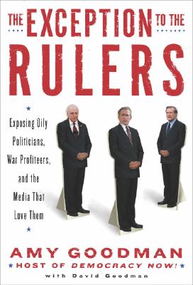 The Exception to the Rulers: Exposing Oily Politicians, War Profiteers, and the Media That Love Them - Goodman, Amy, and Goodman, David