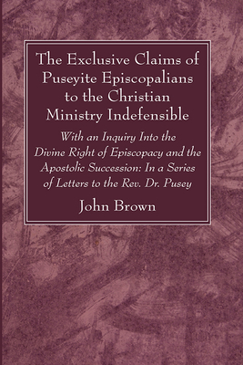 The Exclusive Claims of Puseyite Episcopalians to the Christian Ministry Indefensible - Brown, John