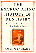 The Excruciating History of Dentistry: Toothsome Tales & Oral Oddities from Babylon to Braces - Wynbrandt, James