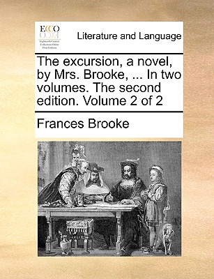 The Excursion, a Novel, by Mrs. Brooke, ... in Two Volumes. the Second Edition. Volume 2 of 2 - Brooke, Frances