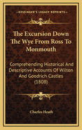 The Excursion Down the Wye from Ross to Monmouth: Comprehending Historical and Descriptive Accounts of Wilton and Goodrich Castles (1808)