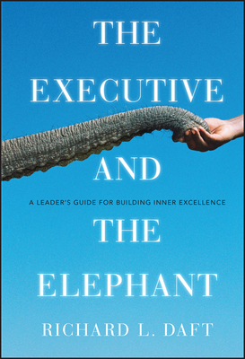The Executive and the Elephant: A Leader's Guide for Building Inner Excellence - Daft, Richard L