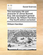 The Exemplary Life and Character of James Bonnell, Esq., Late Accomptant General of Ireland (Classic Reprint)