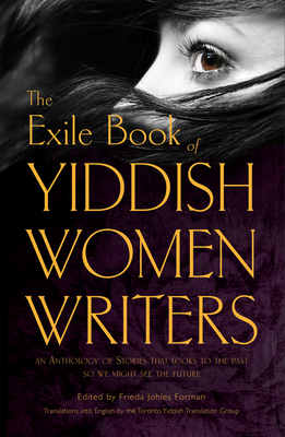 The Exile Book of Yiddish Women Writers: An Anthology of Stories That Looks to the Past So We Might See the Future - Forman, Frieda Johles (Editor)