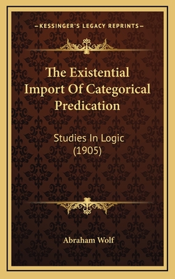 The Existential Import of Categorical Predication: Studies in Logic (1905) - Wolf, Abraham