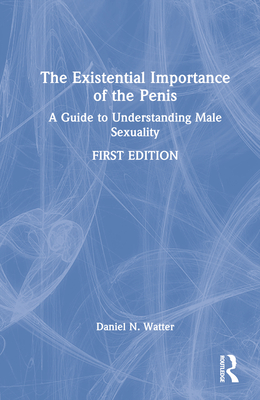 The Existential Importance of the Penis: A Guide to Understanding Male Sexuality - Watter, Daniel N