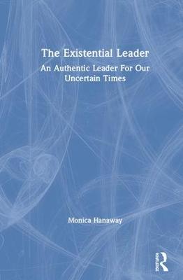 The Existential Leader: An Authentic Leader For Our Uncertain Times - Hanaway, Monica