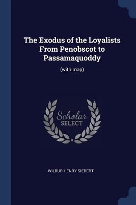 The Exodus of the Loyalists From Penobscot to Passamaquoddy: (with map) - Siebert, Wilbur Henry