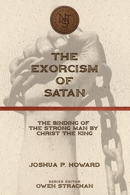 The Exorcism of Satan: The Binding of the Strong Man by Christ the King - Howard, Joshua P, and Strachan, Owen (Preface by)