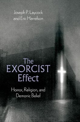 The Exorcist Effect: Horror, Religion, and Demonic Belief - Laycock, Joseph P, and Harrelson, Eric