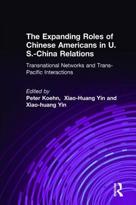 The Expanding Roles of Chinese Americans in U.S.-China Relations: Transnational Networks and Trans-Pacific Interactions - Koehn, Peter, and Yin, Xiao-Huang