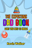 The Expecting Dad Book: What You Need to Know! Pregnancy for Men Made Easy Made with This First Time Dad Book. Expecting a Baby Can Be Scary, But Don