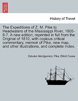 The Expeditions of Z. M. Pike to Headwaters of the Mississippi River, 1805-6-7. a New Edition, Reprinted in Full from the Original of 1810, with Copious Critical Commentary, Memoir of Pike, New Map... and Complete Index. Vol. I. a New Edition. - Pike, Zebulon Montgomery, and Coues, Elliott