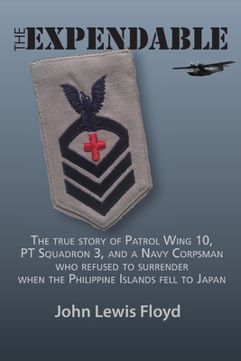 The Expendable: The True Story of Patrol Wing 10, PT Squadron 3, and a Navy Corpsman Who Refused to Surrender When the Philippine Islands Fell to Japan - Floyd, John Lewis