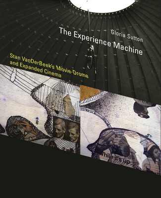 The Experience Machine: Stan Vanderbeek's Movie-Drome and Expanded Cinema - Sutton, Gloria